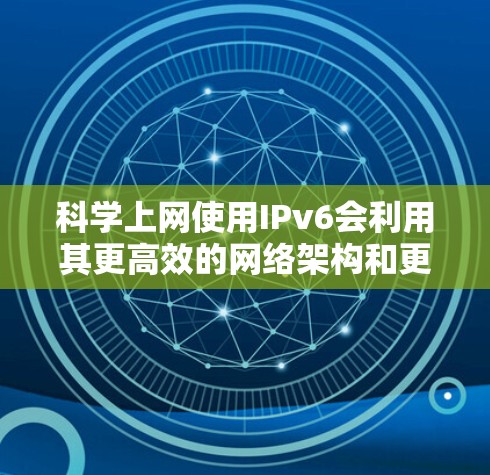 科学上网使用IPv6会利用其更高效的网络架构和更大地址空间，特别是在高性能计算（HPC）大数据分析和网络计算（NC）等领域。以下是更详细的解释