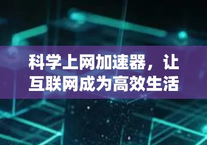 科学上网加速器，让互联网成为高效生活的 ally