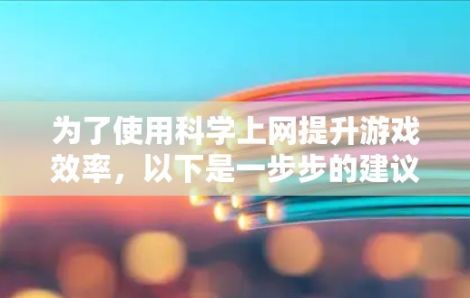 为了使用科学上网提升游戏效率，以下是一步步的建议