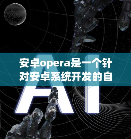 安卓opera是一个针对安卓系统开发的自动化工具，旨在提供高效的信息获取和处理功能。以下是对安卓opera的详细分析