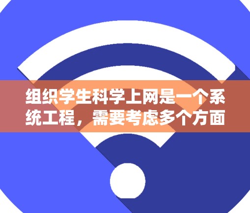 组织学生科学上网是一个系统工程,需要考虑多个方面以确保资源的丰富、安全和有效。以下是分步骤的组织方案 组织学生科学上网是一个系统工程,需要考虑多个方面以确保资源的丰富、安全和有效。以下是分步骤的组织方案