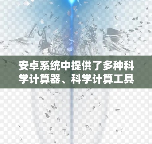 安卓系统中提供了多种科学计算器、科学计算工具和科学软件，这些工具可以帮助用户进行复杂的数学计算、科学分析和工程计算。以下是一些在安卓系统中表现最好的科学工具推荐