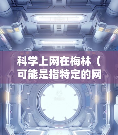 科学上网在梅林（可能是指特定的网络环境或社区）需要综合考虑多个因素，以确保安全、有效和健康的上网体验。以下是一个分步的指南，帮助您在梅林中科学上网