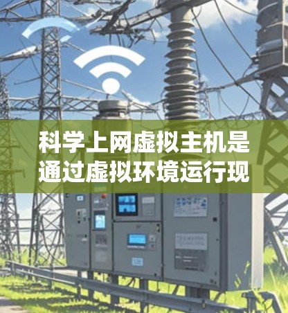 科学上网虚拟主机是通过虚拟环境运行现代操作系统和应用程序的工具，提供更安全和灵活的网络环境。以下是一个有序的步骤指南，帮助您科学上网虚拟主机