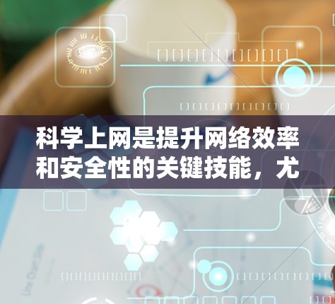 科学上网是提升网络效率和安全性的关键技能，尤其适合对网络环境有特殊需求的个人或机构。以下是一些科学上网的方法和技巧，特别针对台式机