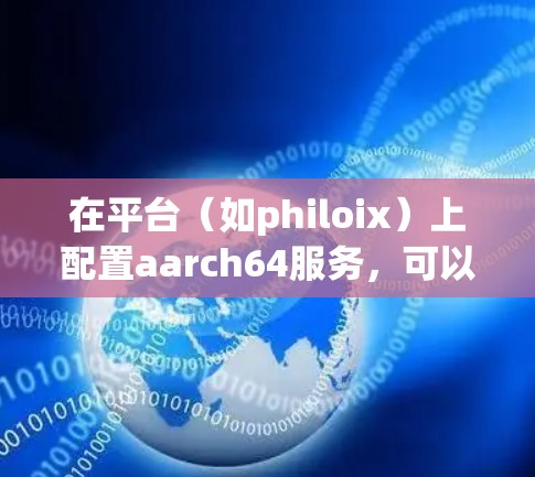 在平台（如philoix）上配置aarch64服务，可以按照以下步骤进行