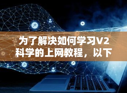 为了解决如何学习V2科学的上网教程，以下是一个分步的指南