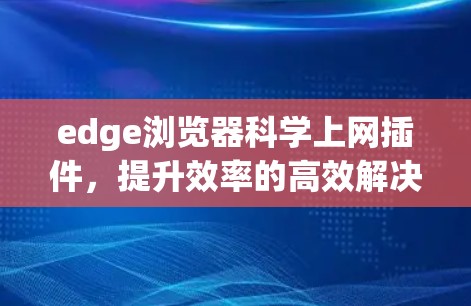 edge浏览器科学上网插件，提升效率的高效解决方案