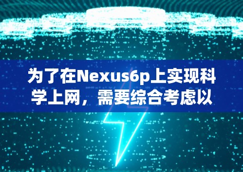 为了在Nexus6p上实现科学上网，需要综合考虑以下几点，确保数据安全、隐私保护、网络连接和应用使用