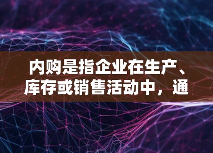内购是指企业在生产、库存或销售活动中，通过内部流程完成的采购活动。例如，企业在生产过程中可能需要采购原材料或零部件，这些采购活动通常称为内购