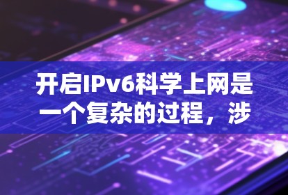 开启IPv6科学上网是一个复杂的过程，涉及多个步骤和设备的配置。以下是一步步的指导，帮助您理解和操作