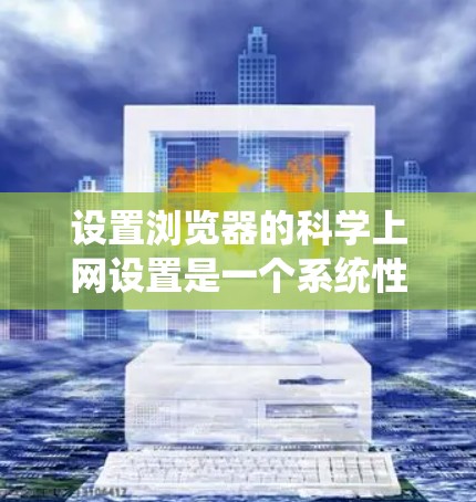 设置浏览器的科学上网设置是一个系统性的过程，需要按照以下步骤进行