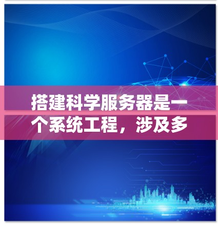 搭建科学服务器是一个系统工程，涉及多个模块和高级技能。以下是一个系统化的指南，帮助您逐步学习和搭建科学服务器