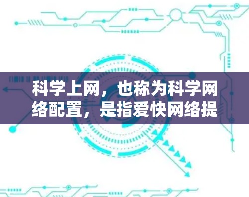 科学上网，也称为科学网络配置，是指爱快网络提供的高级网络服务，旨在提升网络性能、优化数据传输和存储。科学上网功能通常包括以下几种类型