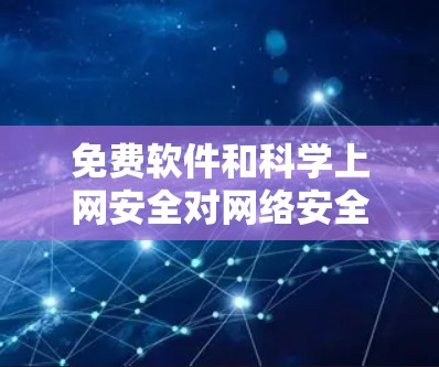 免费软件和科学上网安全对网络安全的影响如下