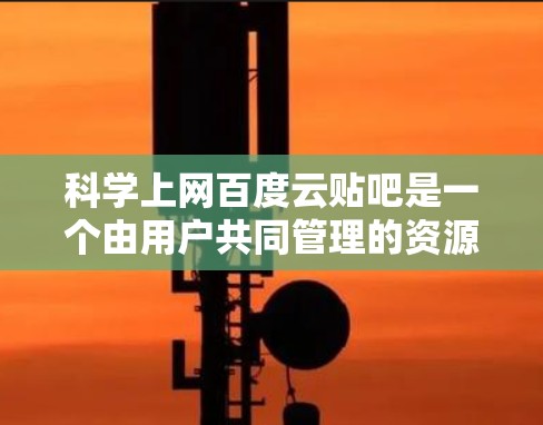 科学上网百度云贴吧是一个由用户共同管理的资源分享平台，旨在提供科学领域的学习、研究和技术交流的资源。以下是该平台的几个关键方面