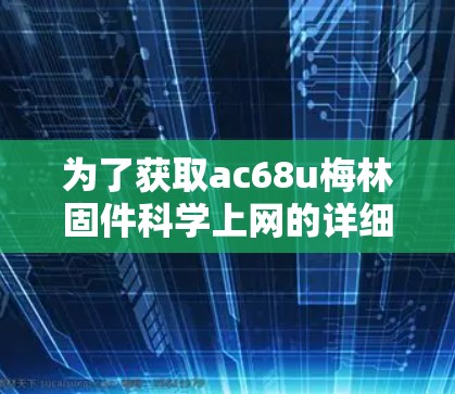 为了获取ac68u梅林固件科学上网的详细步骤和使用方法，您可以按照以下步骤进行