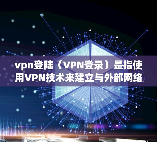 vpn登陆（VPN登录）是指使用VPN技术来建立与外部网络（如互联网）之间的虚拟连接，以便加密或私密访问互联网。VPN登录通常涉及以下步骤