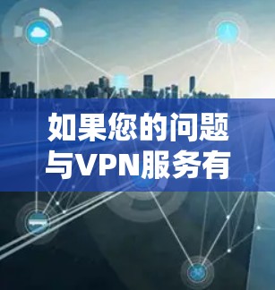 如果您的问题与VPN服务有关，或者您想了解如何使用VPN，或者有其他VPN相关的问题，请告诉我，我会尽力帮助您解答