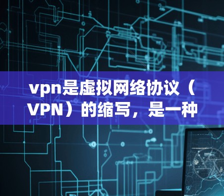vpn是虚拟网络协议（VPN）的缩写，是一种技术，用于连接远程网络，提供加密、稳定、安全的网络连接。当你提到如何弄vpn，可能指如何安装或使用VPN软件