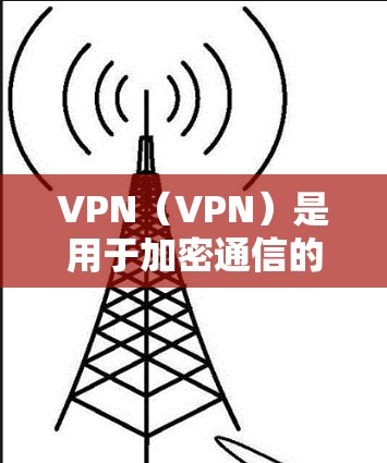 VPN（VPN）是用于加密通信的一种方式，主要通过网络加密传输数据，保护数据的安全。以下是如何使用VPN的简单步骤