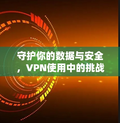 守护你的数据与安全，VPN使用中的挑战与解决之道