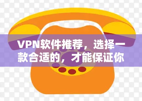 VPN软件推荐,选择一款合适的,才能保证你的通信安全 VPN软件推荐,选择一款合适的,才能保证你的通信安全