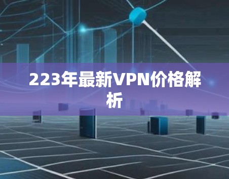 223年最新VPN价格解析 223年最新VPN价格解析