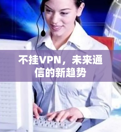 不挂VPN,未来通信的新趋势 不挂VPN,未来通信的新趋势