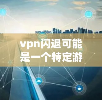 vpn闪退可能是一个特定游戏中的机制,具体含义取决于游戏的背景。在没有更多上下文的情况下,以下是一些可能的解释 vpn闪退可能是一个特定游戏中的机制,具体含义取决于游戏的背景。在没有更多上下文的情况下,以下是一些可能的解释