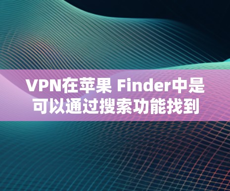 VPN在苹果 Finder中是可以通过搜索功能找到的,具体步骤如下 VPN在苹果 Finder中是可以通过搜索功能找到的,具体步骤如下