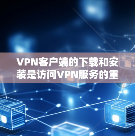 VPN客户端的下载和安装是访问VPN服务的重要步骤，以下是详细的指南和常见问题的解决方案