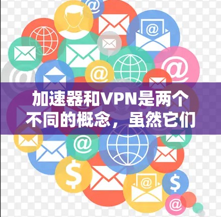 加速器和VPN是两个不同的概念，虽然它们都与网络连接相关，但它们的功能和用途有所不同