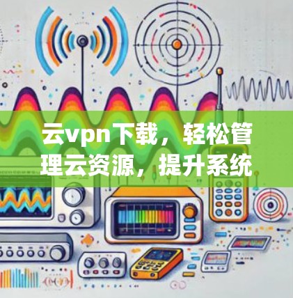 云vpn下载,轻松管理云资源,提升系统稳定性 云vpn下载,轻松管理云资源,提升系统稳定性