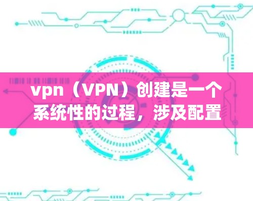 vpn（VPN）创建是一个系统性的过程，涉及配置端口、端口穿透、端口连接等步骤。以下是一个详细的步骤指南