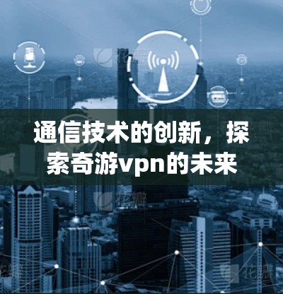 通信技术的创新，探索奇游vpn的未来