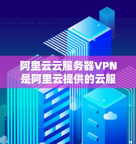 阿里云云服务器VPN是阿里云提供的云服务，旨在为用户提供安全、高效的云服务器访问体验。它支持在阿里云服务器上运行云服务，如VPC、VPC+等，提供加密和安全的云环境