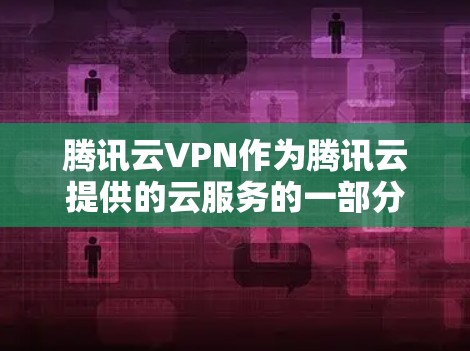 腾讯云VPN作为腾讯云提供的云服务的一部分，提供了一种高效、安全的云VPN解决方案。以下是其主要特点、优势和使用场景的详细解释