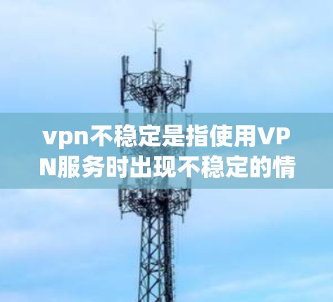 vpn不稳定是指使用VPN服务时出现不稳定的情况，导致连接不稳定、速度变慢或无法使用等问题。通常，这种情况可能与软件版本不匹配、网络连接不稳定、或者软件漏洞等因素有关