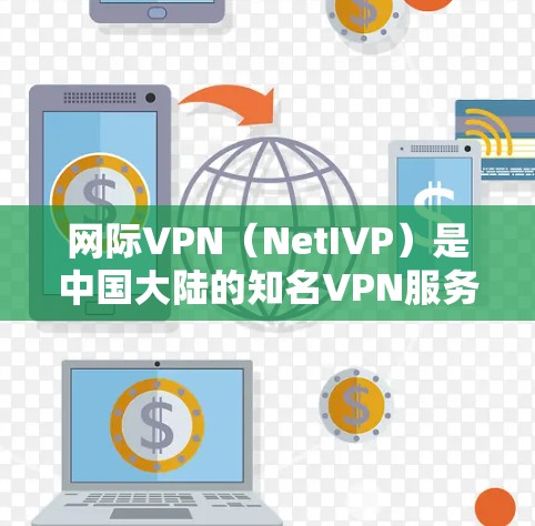 网际VPN（NetIVP）是中国大陆的知名VPN服务提供商，主要提供国际范围内的VPN服务。以下是关于网际VPN的一些关键信息