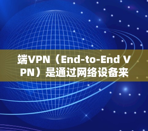 端VPN（End-to-End VPN）是通过网络设备来实现VPN连接，无需通过服务器，用户可以直接访问目标网络设备。端VPN非常适合需要灵活连接的用户，以下是一些推荐的端VPN软件和使用指南