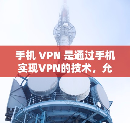 手机 VPN 是通过手机实现VPN的技术，允许用户在不直接连接到互联网的情况下访问外部资源。以下是关于手机 VPN 的详细信息