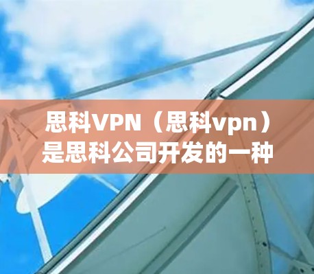 思科VPN（思科vpn）是思科公司开发的一种网络设备管理软件，用于管理路由器、交换机等网络设备，并提供虚拟网络物理（VPN）功能。以下是关于思科VPN客户端的详细介绍