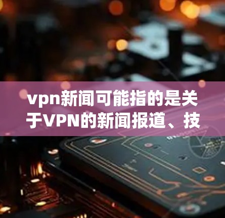 vpn新闻可能指的是关于VPN的新闻报道、技术进展、应用市场变化以及用户反馈等内容。以下是一些相关的信息和可能的报道方向