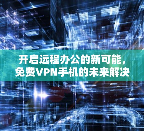 开启远程办公的新可能，免费VPN手机的未来解决方案