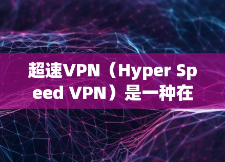 超速VPN（Hyper Speed VPN）是一种在安全的前提下通过高速网络实现VPN的技术。它通常涉及以下关键点
