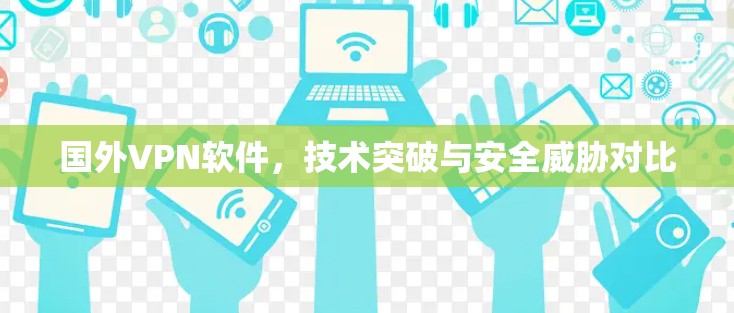 国外VPN软件，技术突破与安全威胁对比