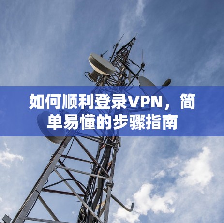 如何顺利登录VPN，简单易懂的步骤指南