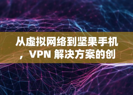 从虚拟网络到坚果手机,VPN 解决方案的创新与实践 从虚拟网络到坚果手机,VPN 解决方案的创新与实践