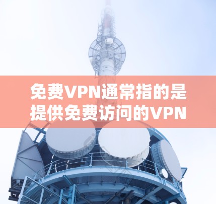 免费VPN通常指的是提供免费访问的VPN服务，但需要注意的是，这些服务可能会有一些限制或使用要求。以下是一些关于如何使用免费VPN的内容，以及需要注意的事项